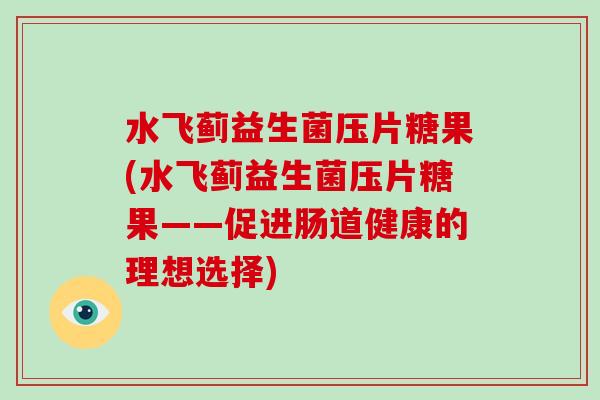 水飞蓟益生菌压片糖果(水飞蓟益生菌压片糖果——促进肠道健康的理想选择)