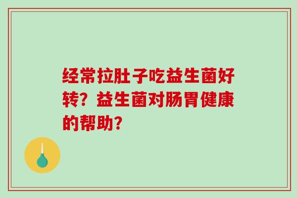 经常拉肚子吃益生菌好转？益生菌对肠胃健康的帮助？