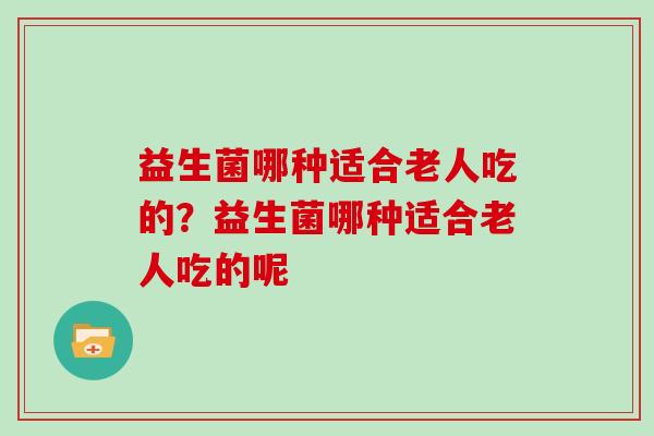 益生菌哪种适合老人吃的？益生菌哪种适合老人吃的呢