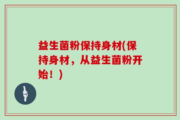 益生菌粉保持身材(保持身材，从益生菌粉开始！)