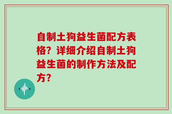 自制土狗益生菌配方表格?详细介绍自制土狗益生菌的制作方法及配方? 自制土狗益生菌配方表格?详细介绍自制土狗益生菌的制作方法及配方?