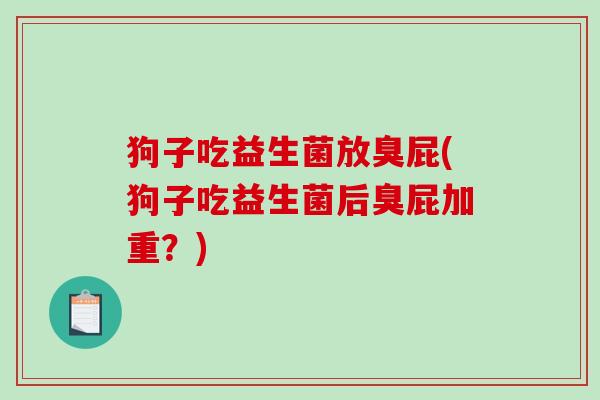 狗子吃益生菌放臭屁(狗子吃益生菌后臭屁加重?) 狗子吃益生菌放臭屁(狗子吃益生菌后臭屁加重?)