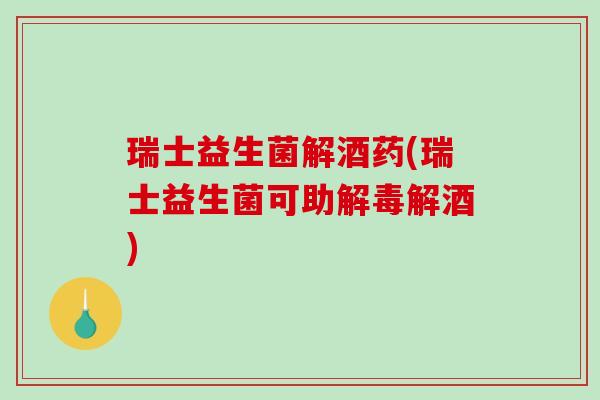 瑞士益生菌解酒药(瑞士益生菌可助解酒)