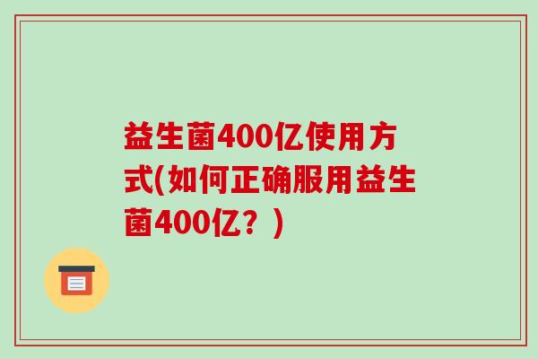 益生菌400亿使用方式(如何正确服用益生菌400亿？)