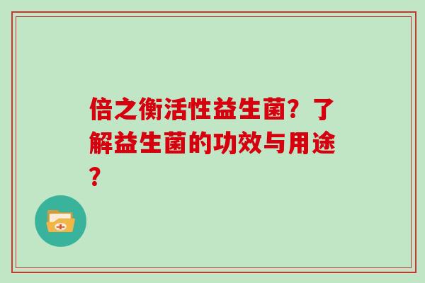 倍之衡活性益生菌？了解益生菌的功效与用途？