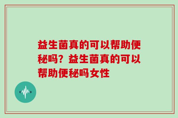 益生菌真的可以帮助便秘吗？益生菌真的可以帮助便秘吗女性