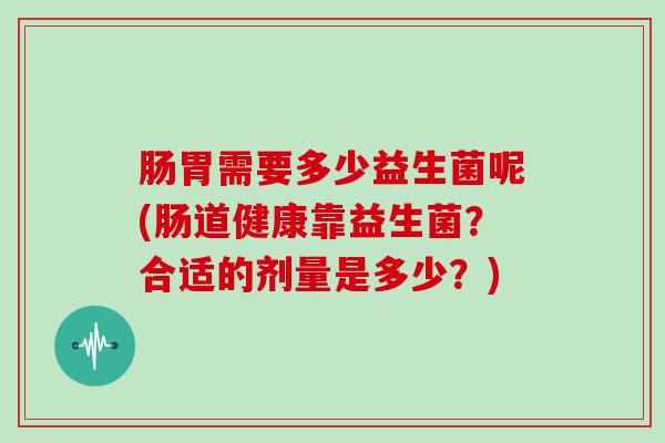 肠胃需要多少益生菌呢(肠道健康靠益生菌?合适的剂量是多少?) 肠胃需要多少益生菌呢(肠道健康靠益生菌?合适的剂量是多少?)