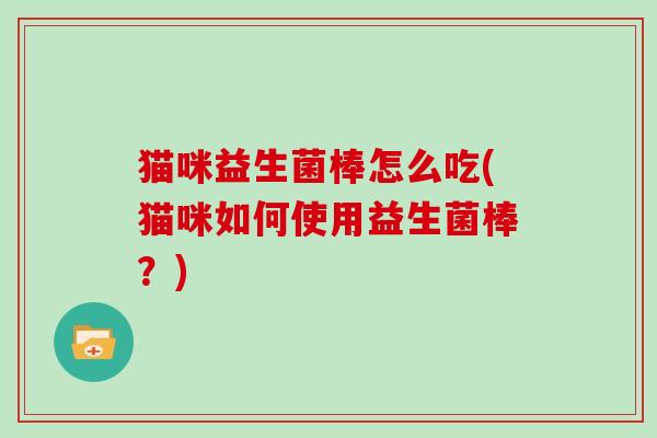猫咪益生菌棒怎么吃(猫咪如何使用益生菌棒？)