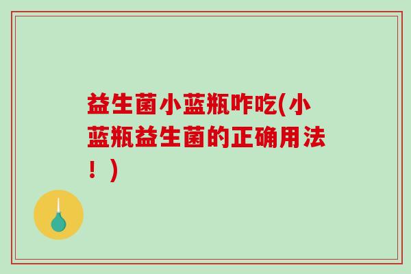 益生菌小蓝瓶咋吃(小蓝瓶益生菌的正确用法！)