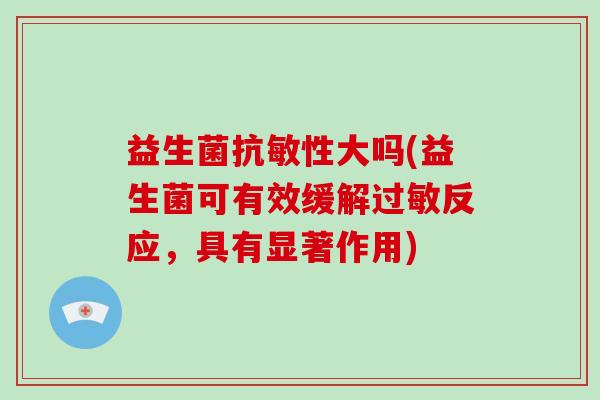 益生菌抗敏性大吗(益生菌可有效缓解过敏反应，具有显著作用)