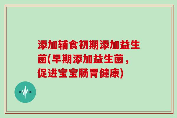 添加辅食初期添加益生菌(早期添加益生菌，促进宝宝肠胃健康)
