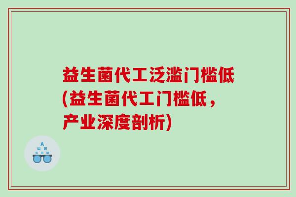 益生菌代工泛滥门槛低(益生菌代工门槛低，产业深度剖析)