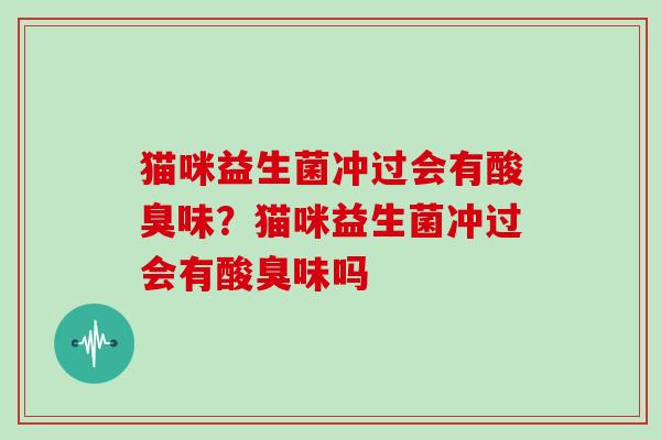 猫咪益生菌冲过会有酸臭味？猫咪益生菌冲过会有酸臭味吗
