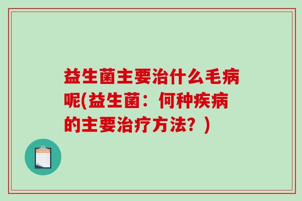益生菌主要治什么毛病呢(益生菌：何种疾病的主要治疗方法？)
