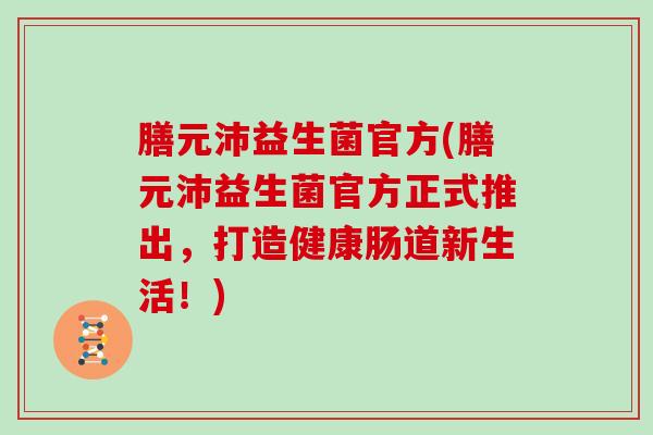 膳元沛益生菌官方(膳元沛益生菌官方正式推出，打造健康肠道新生活！)