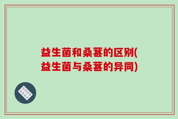 益生菌和桑葚的区别(益生菌与桑葚的异同)