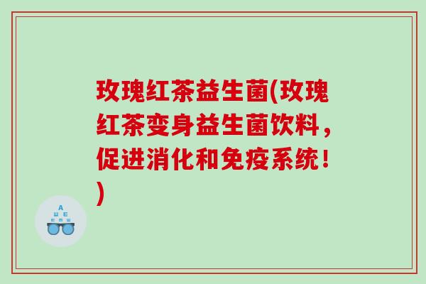 玫瑰红茶益生菌(玫瑰红茶变身益生菌饮料，促进消化和免疫系统！)