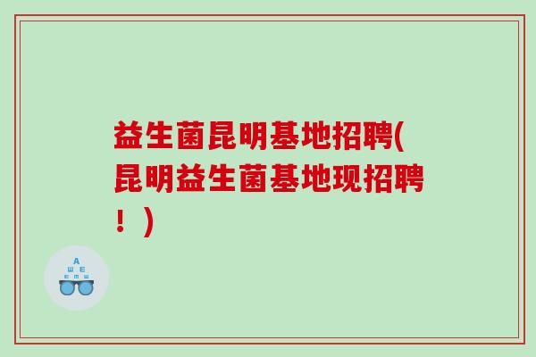 益生菌昆明基地招聘(昆明益生菌基地现招聘！)