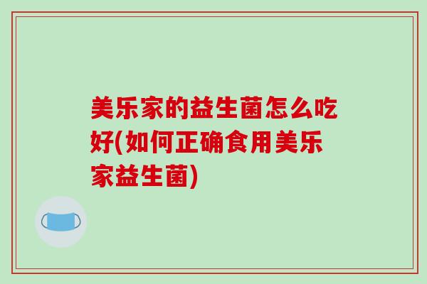 美乐家的益生菌怎么吃好(如何正确食用美乐家益生菌) 美乐家的益生菌怎么吃好(如何正确食用美乐家益生菌)