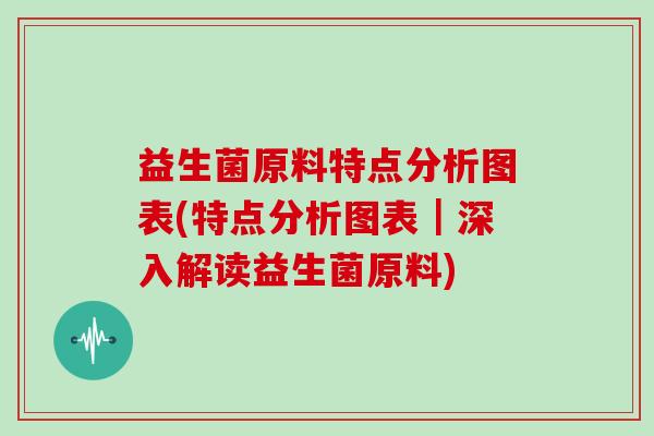 益生菌原料特点分析图表(特点分析图表｜深入解读益生菌原料)