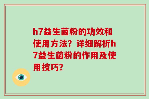 h7益生菌粉的功效和使用方法?详细解析h7益生菌粉的作用及使用技巧? h7益生菌粉的功效和使用方法?详细解析h7益生菌粉的作用及使用技巧?