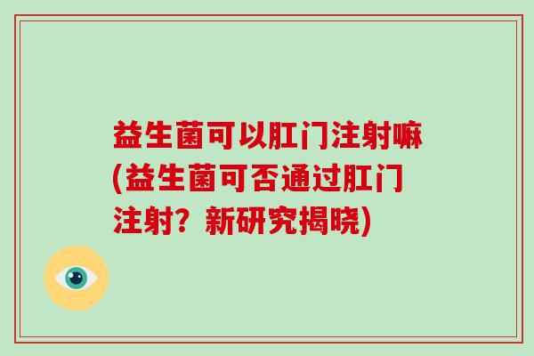 益生菌可以肛门注射嘛(益生菌可否通过肛门注射？新研究揭晓)