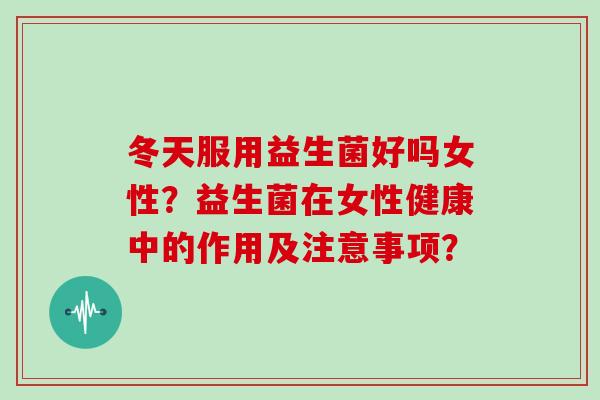 冬天服用益生菌好吗女性？益生菌在女性健康中的作用及注意事项？