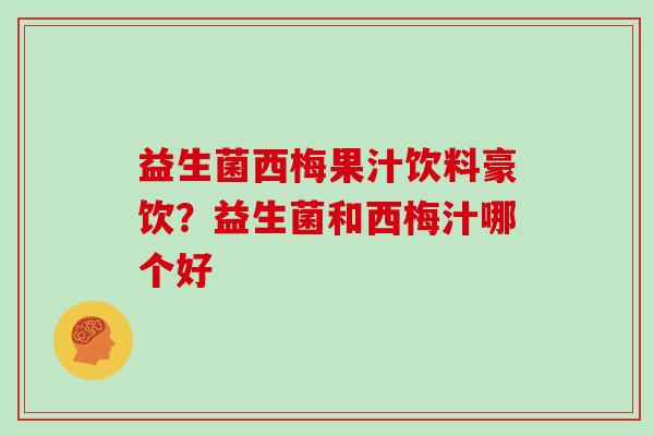 益生菌西梅果汁饮料豪饮?益生菌和西梅汁哪个好 益生菌西梅果汁饮料豪饮?益生菌和西梅汁哪个好