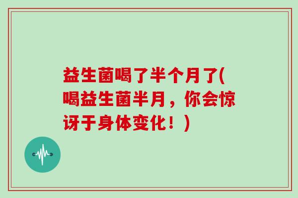 益生菌喝了半个月了(喝益生菌半月，你会惊讶于身体变化！)