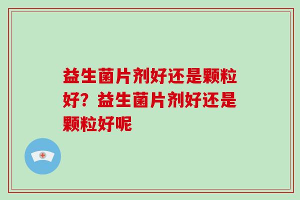 益生菌片剂好还是颗粒好？益生菌片剂好还是颗粒好呢
