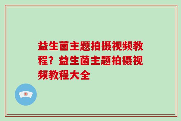 益生菌主题拍摄视频教程？益生菌主题拍摄视频教程大全