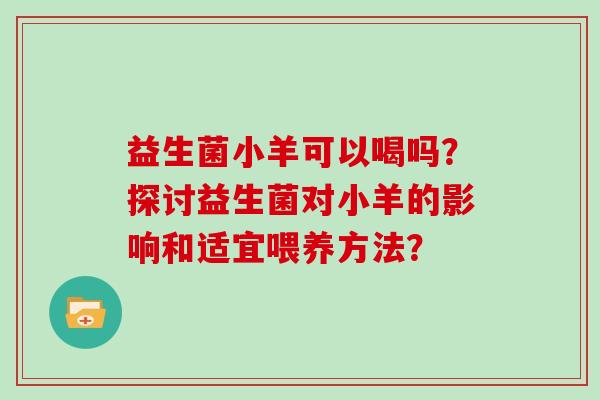 益生菌小羊可以喝吗？探讨益生菌对小羊的影响和适宜喂养方法？