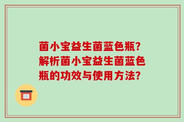 菌小宝益生菌蓝色瓶？解析菌小宝益生菌蓝色瓶的功效与使用方法？