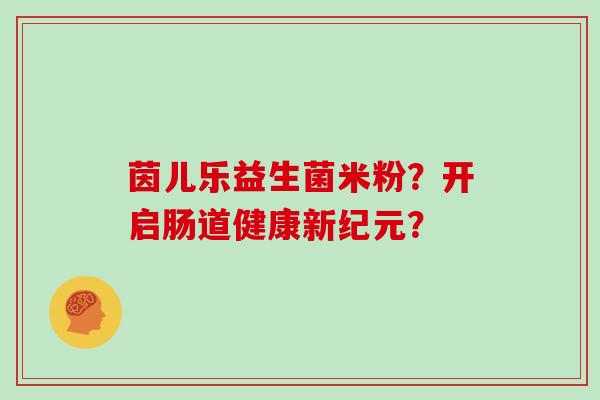 茵儿乐益生菌米粉？开启肠道健康新纪元？