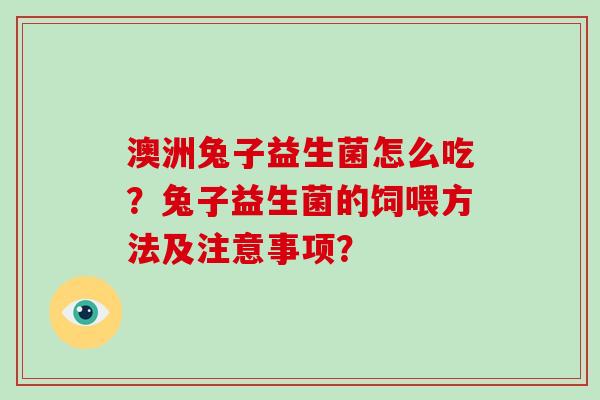澳洲兔子益生菌怎么吃?兔子益生菌的饲喂方法及注意事项? 澳洲兔子益生菌怎么吃?兔子益生菌的饲喂方法及注意事项?