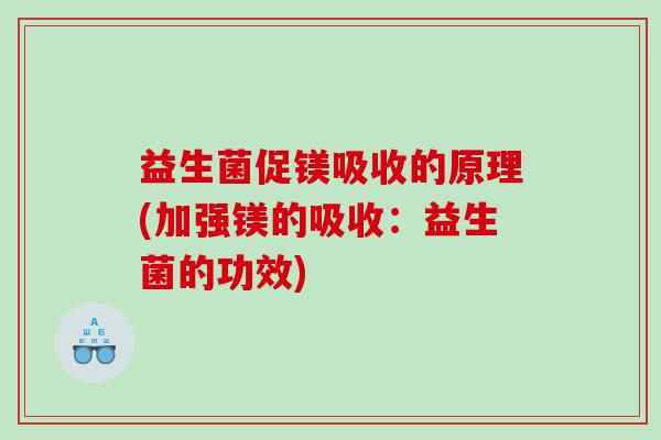益生菌促镁吸收的原理(加强镁的吸收：益生菌的功效)