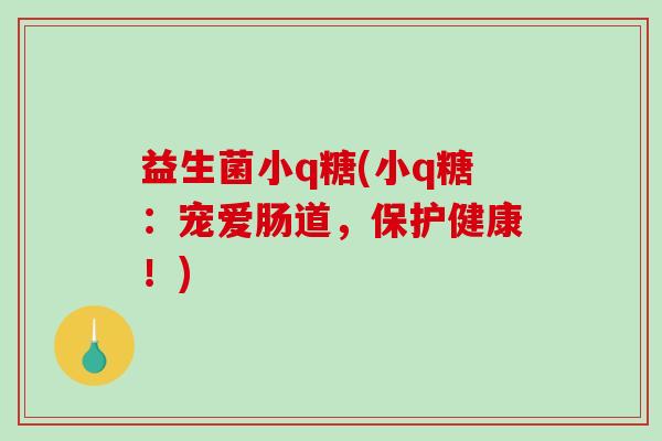 益生菌小q糖(小q糖：宠爱肠道，保护健康！)