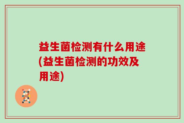 益生菌检测有什么用途(益生菌检测的功效及用途) 益生菌检测有什么用途(益生菌检测的功效及用途)