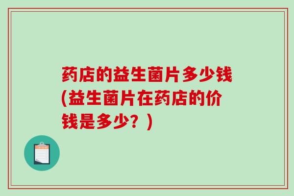 药店的益生菌片多少钱(益生菌片在药店的价钱是多少？)