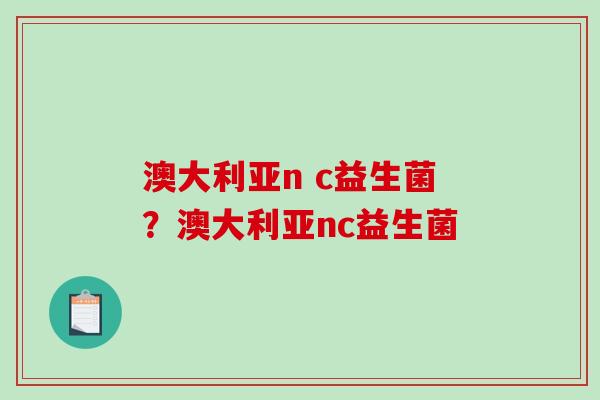 澳大利亚n c益生菌？澳大利亚nc益生菌