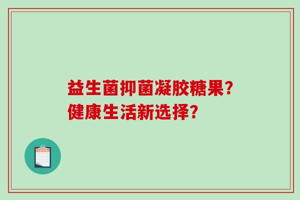 益生菌抑菌凝胶糖果？健康生活新选择？