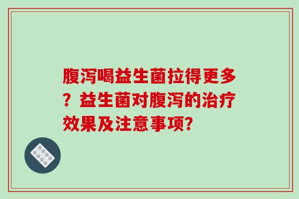 腹泻喝益生菌拉得更多？益生菌对腹泻的治疗效果及注意事项？