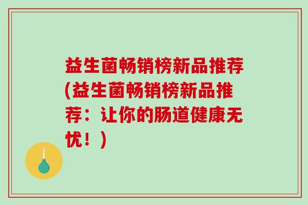 益生菌畅销榜新品推荐(益生菌畅销榜新品推荐：让你的肠道健康无忧！)