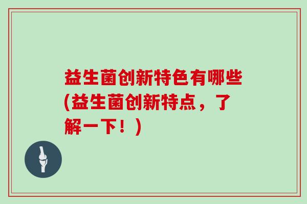 益生菌创新特色有哪些(益生菌创新特点，了解一下！)