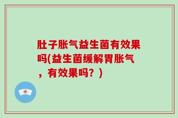 肚子胀气益生菌有效果吗(益生菌缓解胃胀气，有效果吗？)