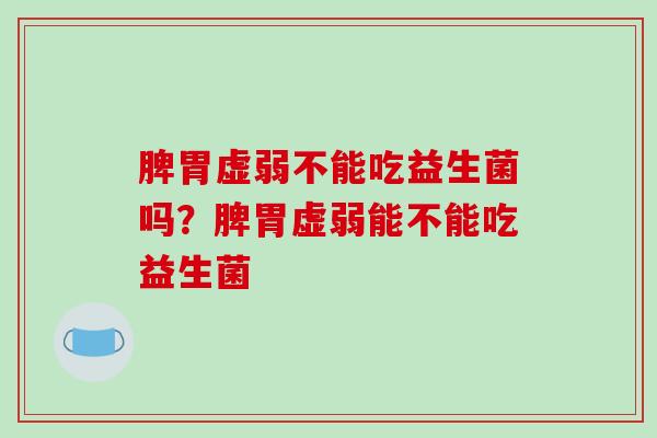 脾胃虚弱不能吃益生菌吗？脾胃虚弱能不能吃益生菌