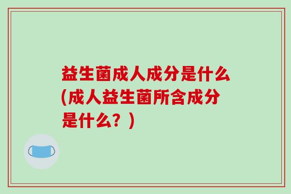 益生菌成人成分是什么(成人益生菌所含成分是什么？)