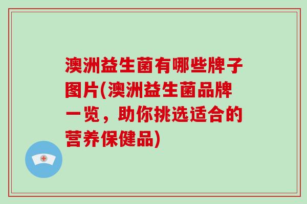 澳洲益生菌有哪些牌子图片(澳洲益生菌品牌一览，助你挑选适合的营养保健品)