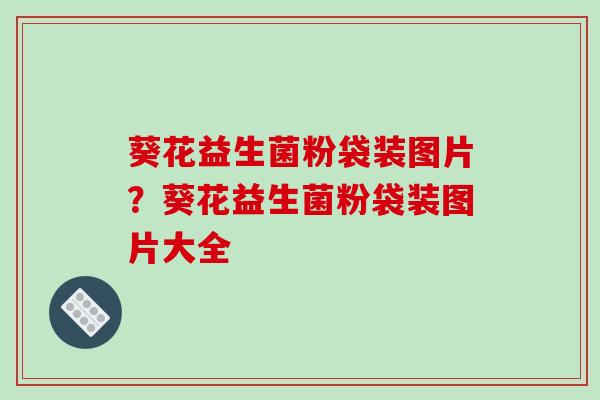 葵花益生菌粉袋装图片？葵花益生菌粉袋装图片大全