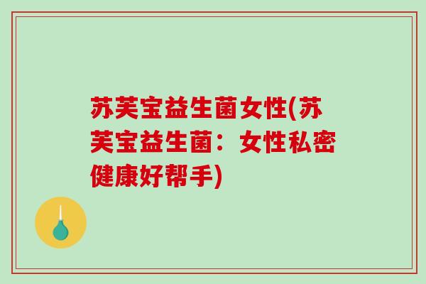 苏芙宝益生菌女性(苏芙宝益生菌：女性私密健康好帮手)
